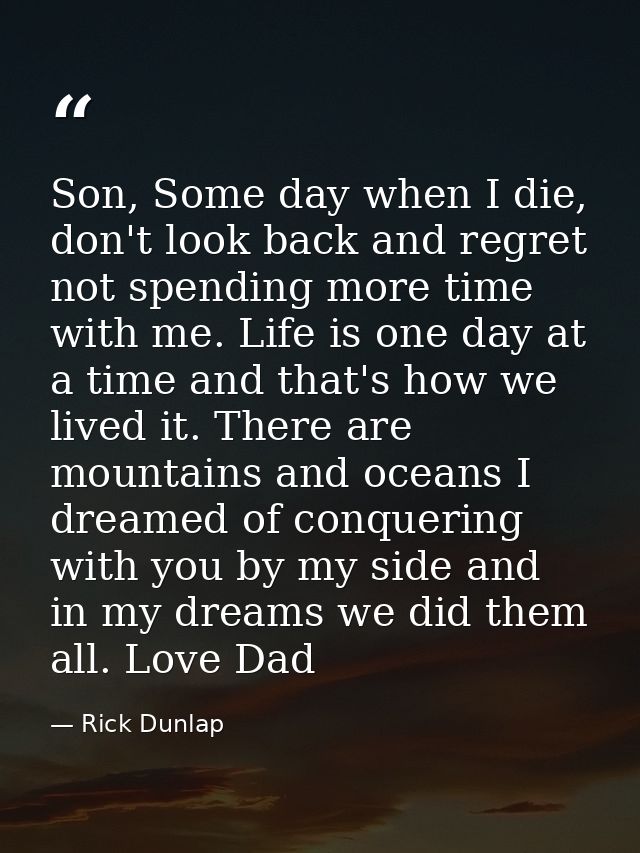 Son, Some day when I die, don't look back and regret not spending more time with me. Life is one day at a time and that' — Rick Dunlap
