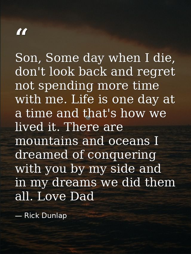 Son, Some day when I die, don't look back and regret not spending more time with me. Life is one day at a time and that' — Rick Dunlap