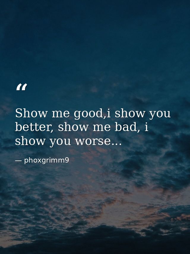 Show me good,i show you better, show me bad, i show you worse... — phoxgrimm9