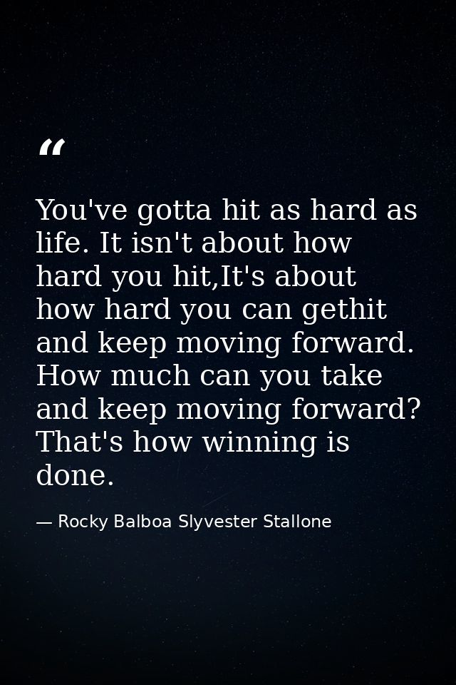 You've gotta hit as hard as life. It isn't about how hard you hit,It's about how hard you can gethit and keep moving for — Rocky Balboa Slyvester Stallone