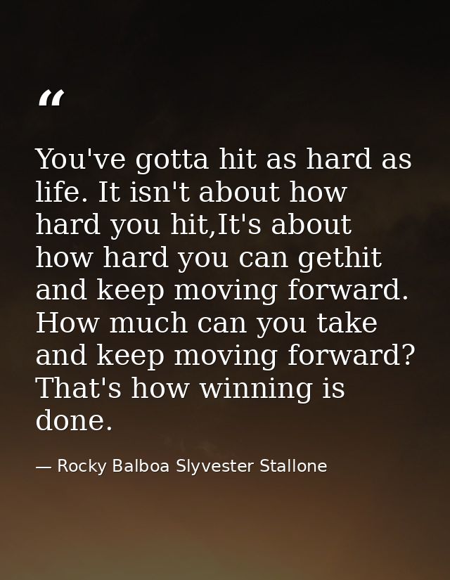 You've gotta hit as hard as life. It isn't about how hard you hit,It's about how hard you can gethit and keep moving for — Rocky Balboa Slyvester Stallone