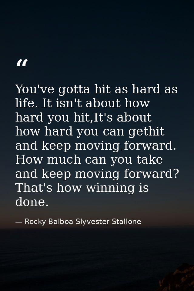 You've gotta hit as hard as life. It isn't about how hard you hit,It's about how hard you can gethit and keep moving for — Rocky Balboa Slyvester Stallone