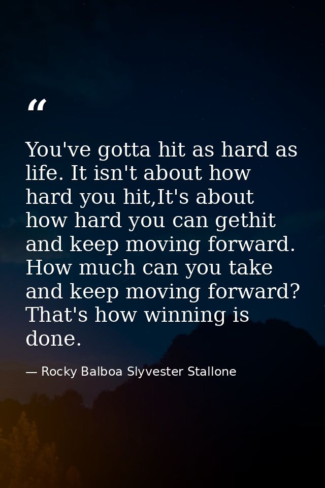 You've gotta hit as hard as life. It isn't about how hard you hit,It's about how hard you can gethit and keep moving for — Rocky Balboa Slyvester Stallone