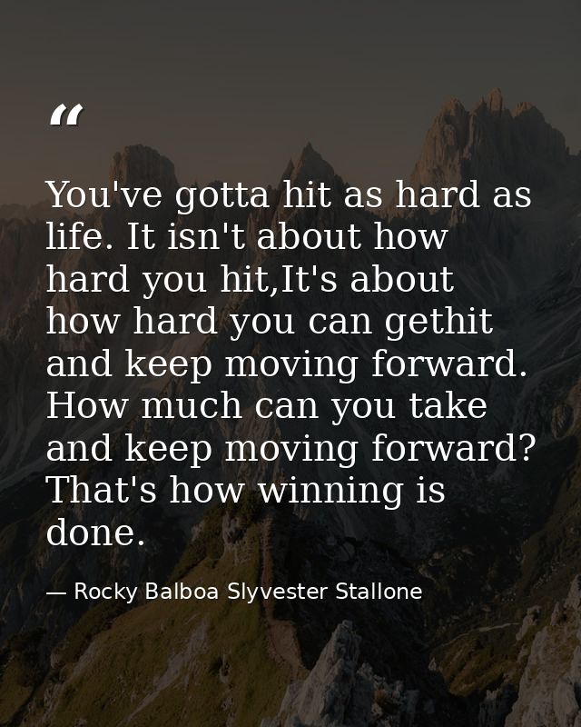 You've gotta hit as hard as life. It isn't about how hard you hit,It's about how hard you can gethit and keep moving for — Rocky Balboa Slyvester Stallone