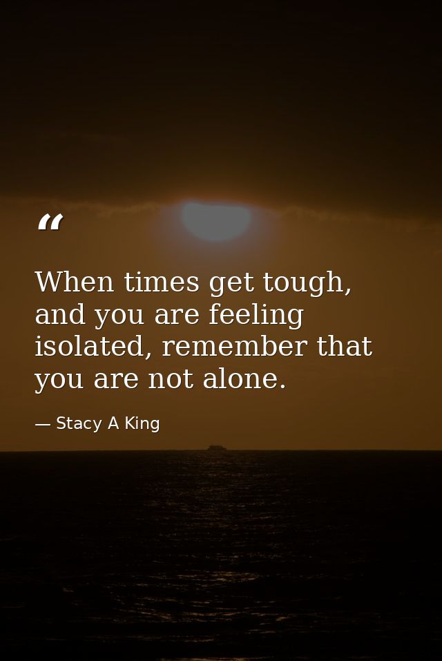 When times get tough, and you are feeling isolated, remember that you are not alone. — Stacy A King