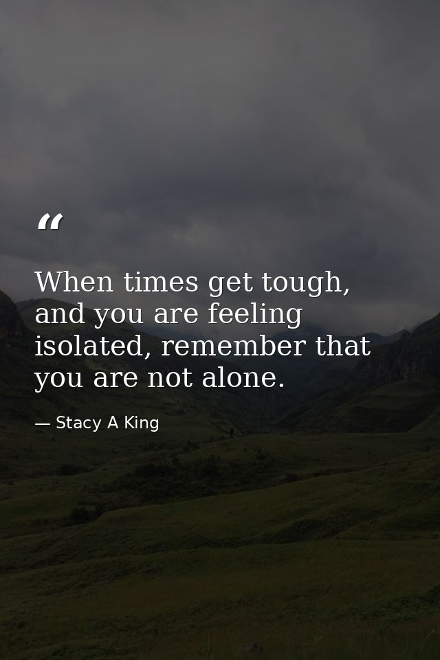When times get tough, and you are feeling isolated, remember that you are not alone. — Stacy A King