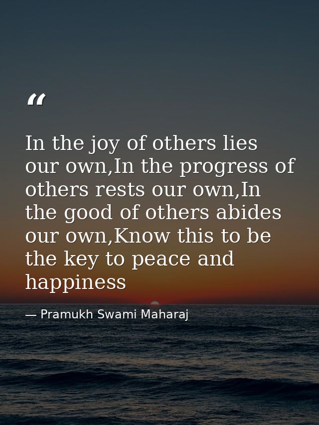 In the joy of others lies our own,In the progress of others rests our own,In the good of others abides our own,Know this — Pramukh Swami Maharaj