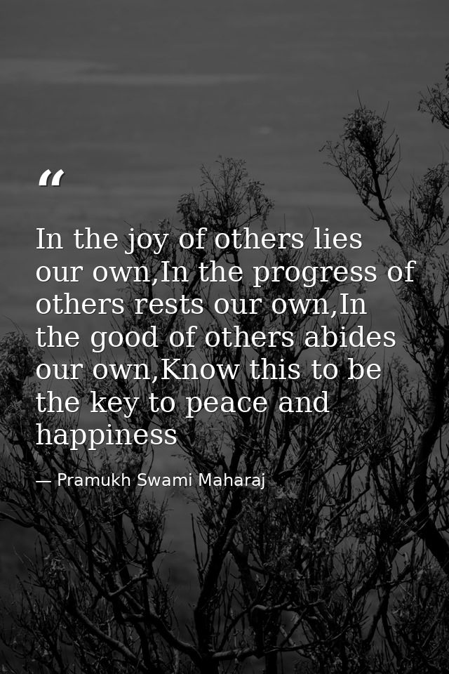 In the joy of others lies our own,In the progress of others rests our own,In the good of others abides our own,Know this — Pramukh Swami Maharaj