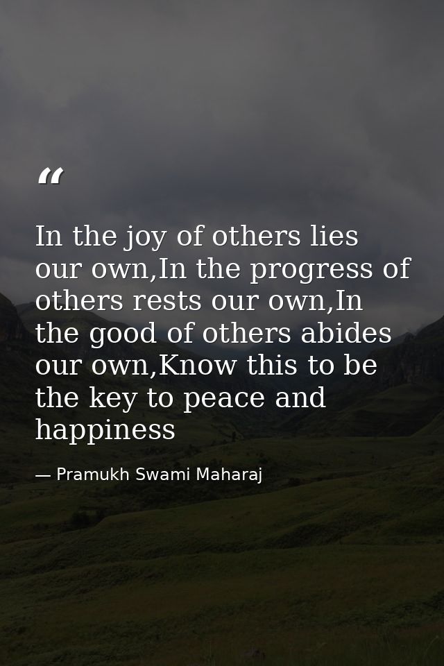 In the joy of others lies our own,In the progress of others rests our own,In the good of others abides our own,Know this — Pramukh Swami Maharaj