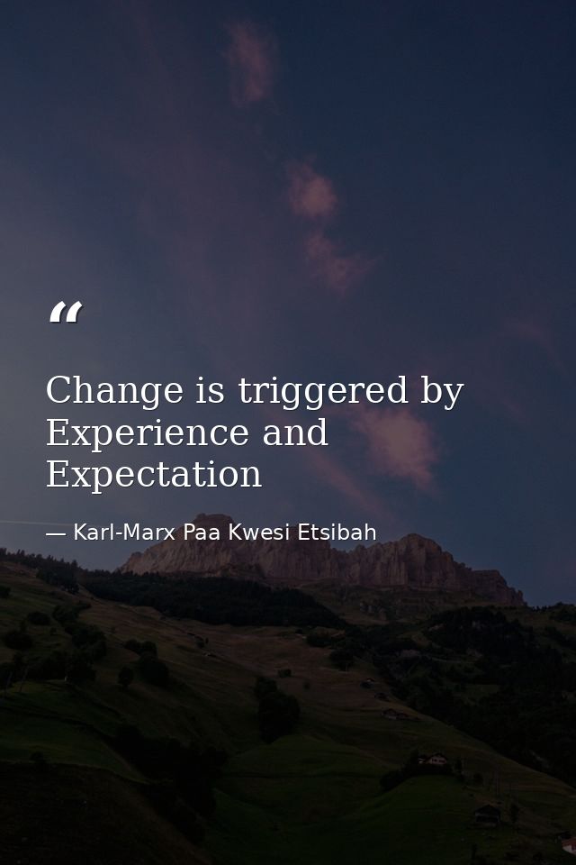 Change is triggered by Experience and Expectation — Karl-Marx Paa Kwesi Etsibah