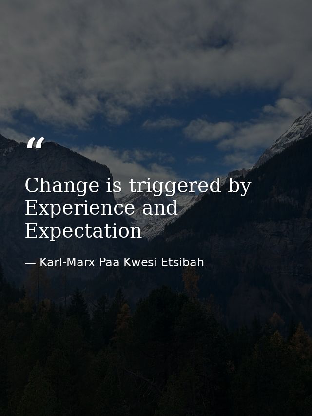 Change is triggered by Experience and Expectation — Karl-Marx Paa Kwesi Etsibah