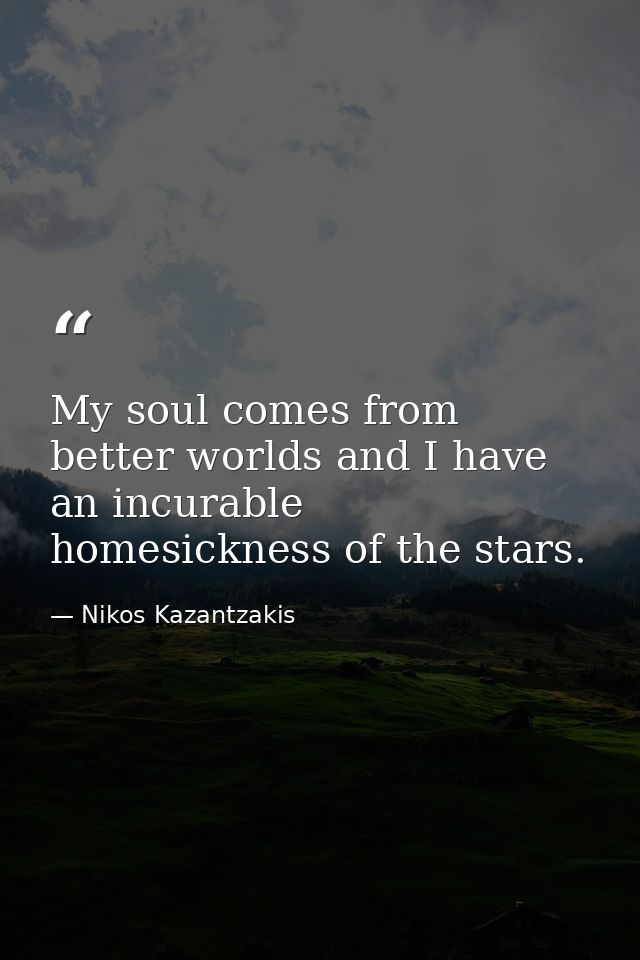 My soul comes from better worlds and I have an incurable homesickness of the stars. — Nikos Kazantzakis