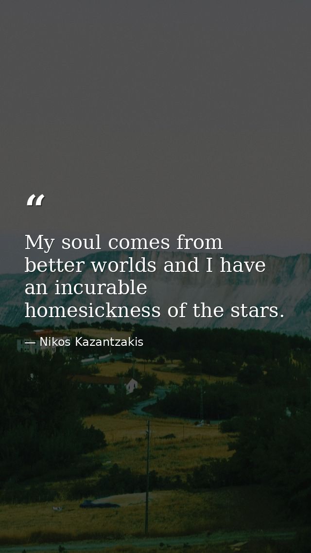 My soul comes from better worlds and I have an incurable homesickness of the stars. — Nikos Kazantzakis