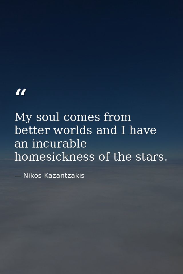 My soul comes from better worlds and I have an incurable homesickness of the stars. — Nikos Kazantzakis