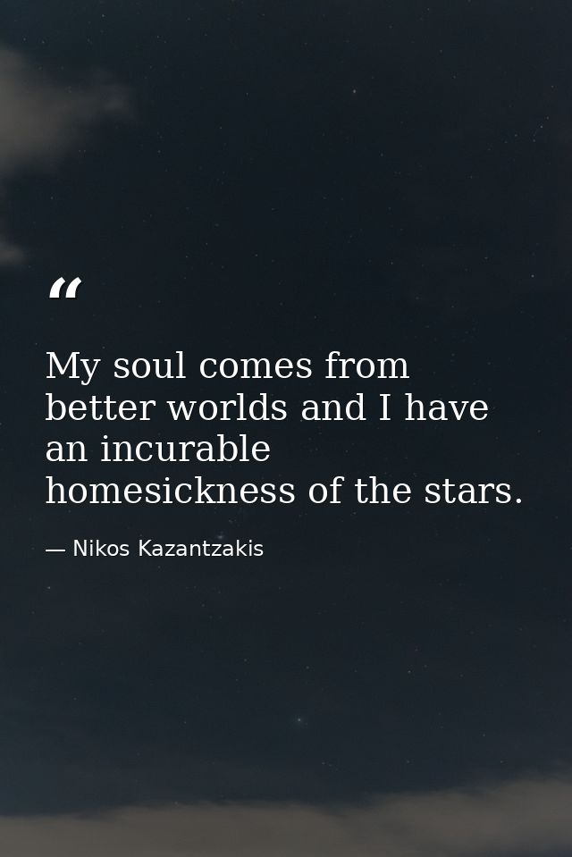 My soul comes from better worlds and I have an incurable homesickness of the stars. — Nikos Kazantzakis