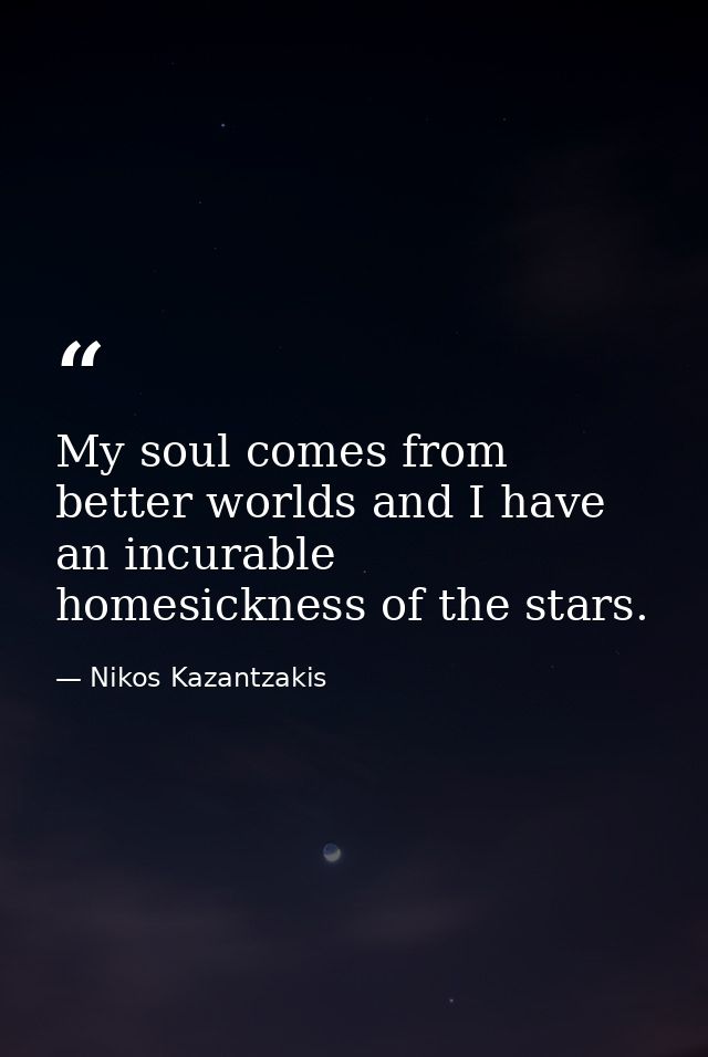 My soul comes from better worlds and I have an incurable homesickness of the stars. — Nikos Kazantzakis