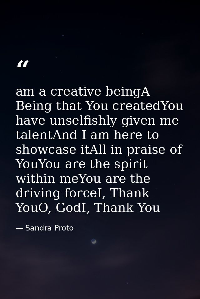 am a creative beingA Being that You createdYou have unselfishly given me talentAnd I am here to showcase itAll in praise — Sandra Proto