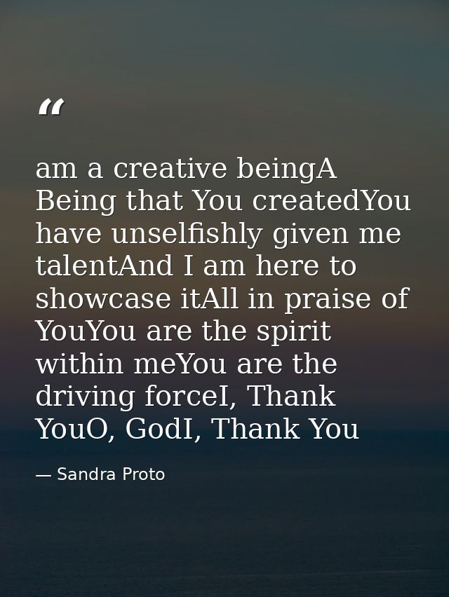 am a creative beingA Being that You createdYou have unselfishly given me talentAnd I am here to showcase itAll in praise — Sandra Proto