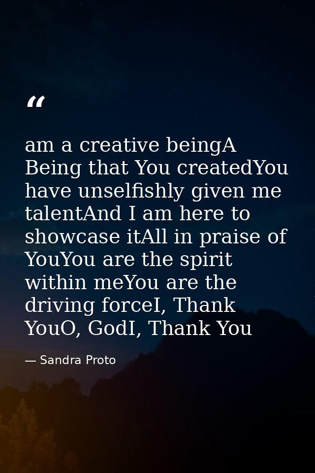 am a creative beingA Being that You createdYou have unselfishly given me talentAnd I am here to showcase itAll in praise — Sandra Proto