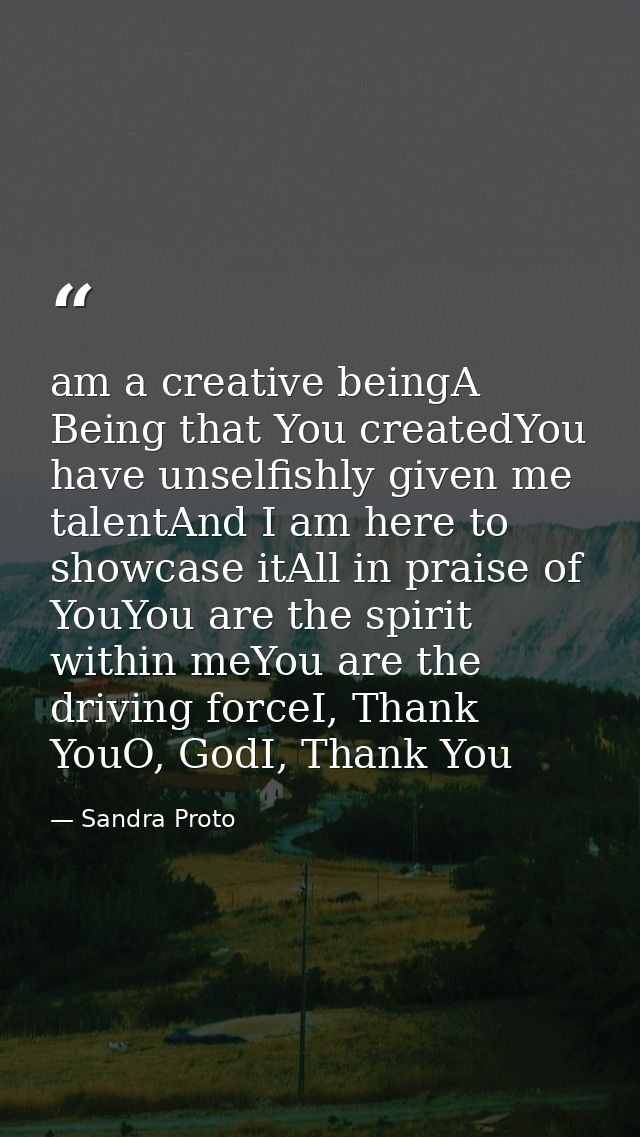 am a creative beingA Being that You createdYou have unselfishly given me talentAnd I am here to showcase itAll in praise — Sandra Proto