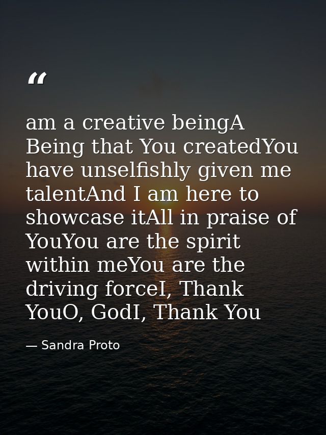am a creative beingA Being that You createdYou have unselfishly given me talentAnd I am here to showcase itAll in praise — Sandra Proto