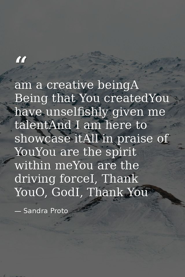 am a creative beingA Being that You createdYou have unselfishly given me talentAnd I am here to showcase itAll in praise — Sandra Proto