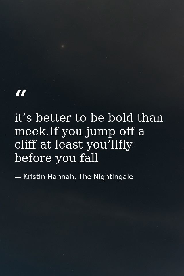 it’s better to be bold than meek.If you jump off a cliff at least you’llfly before you fall — Kristin Hannah, The Nightingale