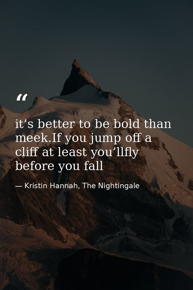 it’s better to be bold than meek.If you jump off a cliff at least you’llfly before you fall — Kristin Hannah, The Nightingale