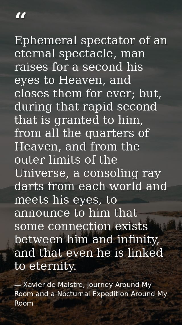 Ephemeral spectator of an eternal spectacle, man raises for a second his eyes to Heaven, and closes them for ever; but,  — Xavier de Maistre, Journey Around My Room and a Nocturnal Expedition Around My Room
