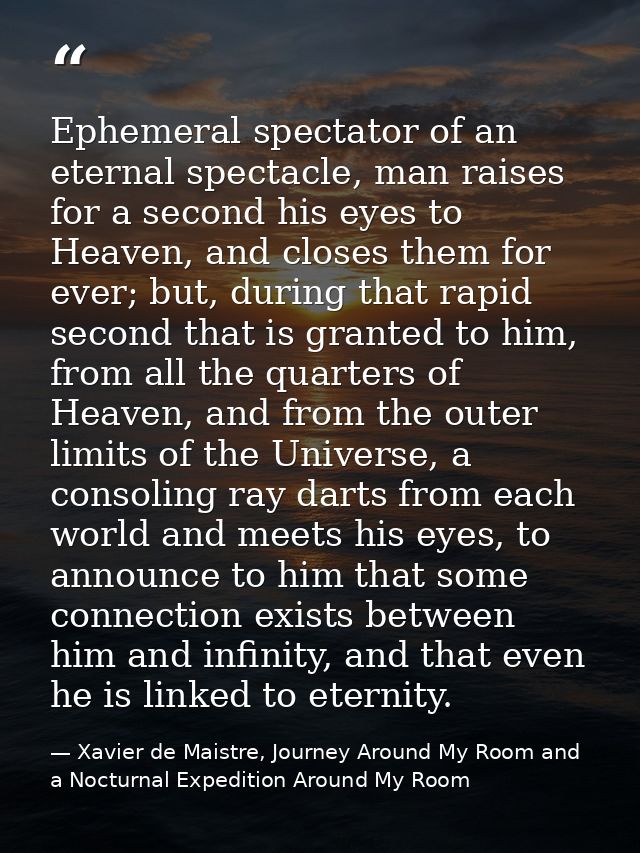 Ephemeral spectator of an eternal spectacle, man raises for a second his eyes to Heaven, and closes them for ever; but,  — Xavier de Maistre, Journey Around My Room and a Nocturnal Expedition Around My Room