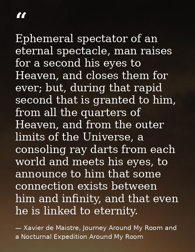 Ephemeral spectator of an eternal spectacle, man raises for a second his eyes to Heaven, and closes them for ever; but,  — Xavier de Maistre, Journey Around My Room and a Nocturnal Expedition Around My Room