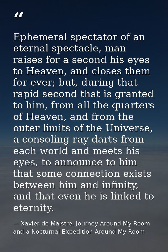 Ephemeral spectator of an eternal spectacle, man raises for a second his eyes to Heaven, and closes them for ever; but,  — Xavier de Maistre, Journey Around My Room and a Nocturnal Expedition Around My Room