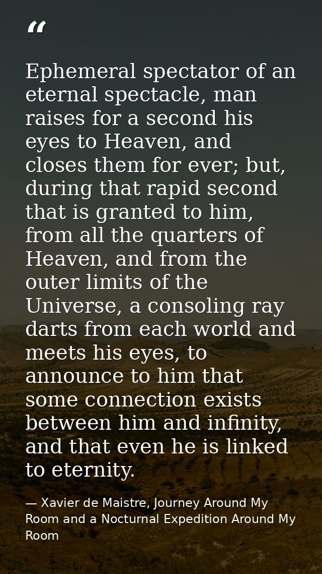 Ephemeral spectator of an eternal spectacle, man raises for a second his eyes to Heaven, and closes them for ever; but,  — Xavier de Maistre, Journey Around My Room and a Nocturnal Expedition Around My Room