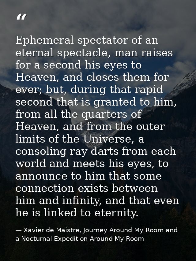 Ephemeral spectator of an eternal spectacle, man raises for a second his eyes to Heaven, and closes them for ever; but,  — Xavier de Maistre, Journey Around My Room and a Nocturnal Expedition Around My Room