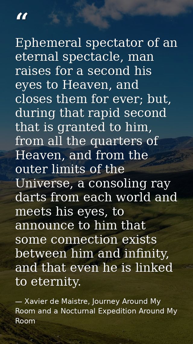 Ephemeral spectator of an eternal spectacle, man raises for a second his eyes to Heaven, and closes them for ever; but,  — Xavier de Maistre, Journey Around My Room and a Nocturnal Expedition Around My Room