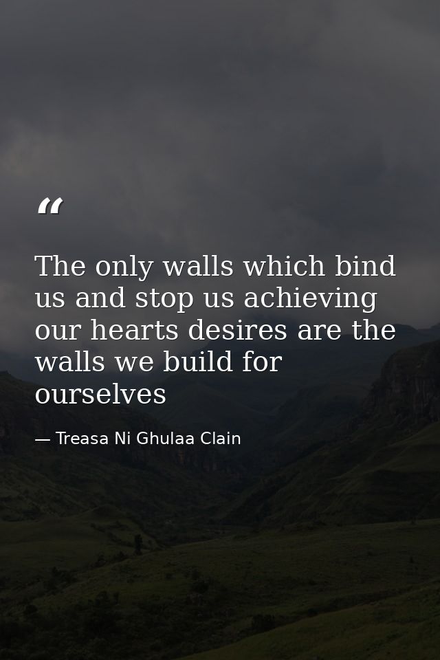 The only walls which bind us and stop us achieving our hearts desires are the walls we build for ourselves — Treasa Ni Ghulaa Clain