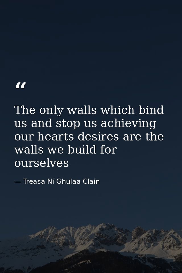 The only walls which bind us and stop us achieving our hearts desires are the walls we build for ourselves — Treasa Ni Ghulaa Clain