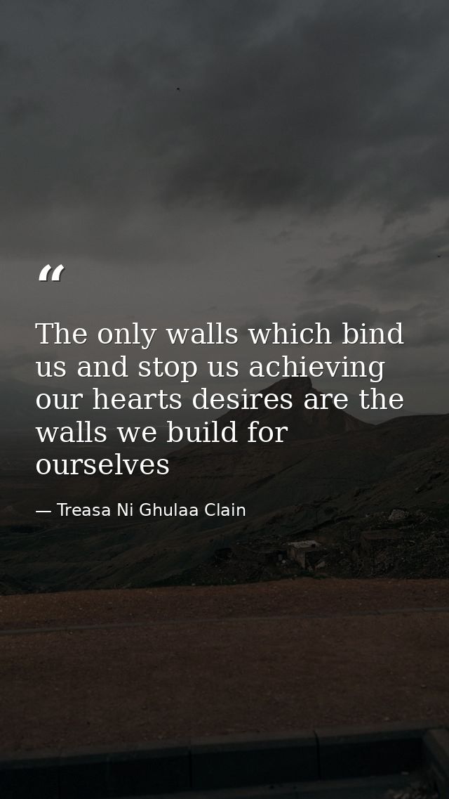 The only walls which bind us and stop us achieving our hearts desires are the walls we build for ourselves — Treasa Ni Ghulaa Clain