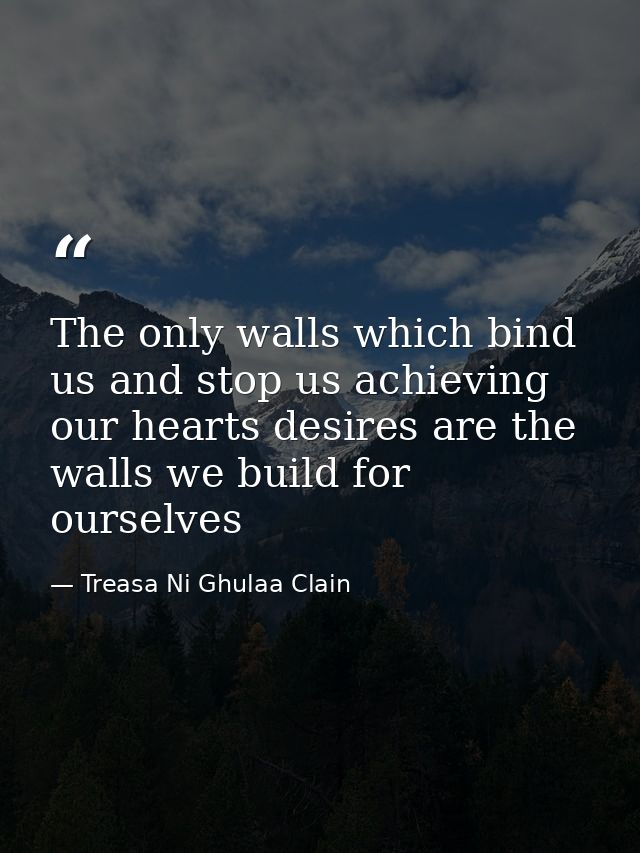 The only walls which bind us and stop us achieving our hearts desires are the walls we build for ourselves — Treasa Ni Ghulaa Clain