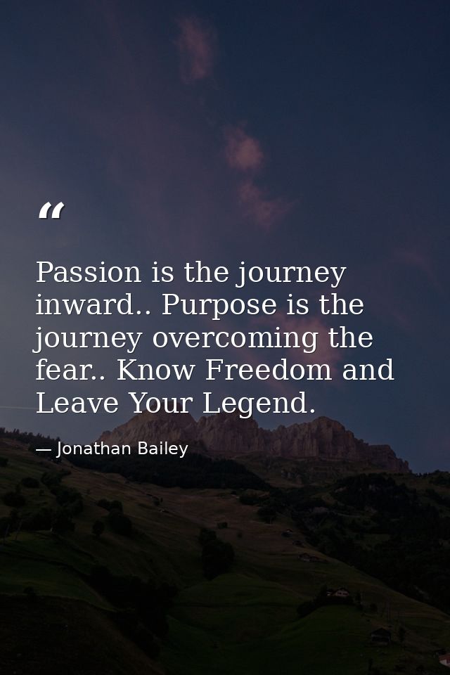 Passion is the journey inward.. Purpose is the journey overcoming the fear.. Know Freedom and Leave Your Legend. — Jonathan Bailey