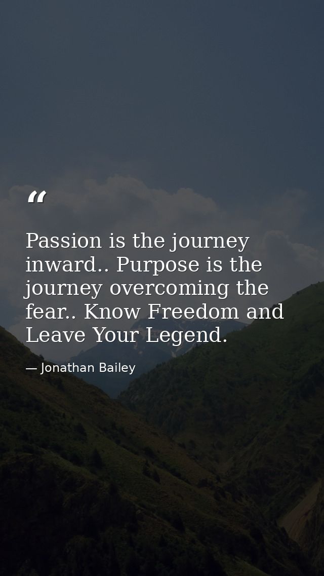 Passion is the journey inward.. Purpose is the journey overcoming the fear.. Know Freedom and Leave Your Legend. — Jonathan Bailey