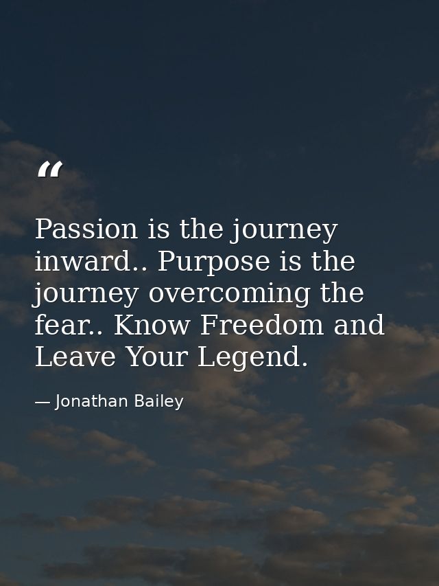Passion is the journey inward.. Purpose is the journey overcoming the fear.. Know Freedom and Leave Your Legend. — Jonathan Bailey