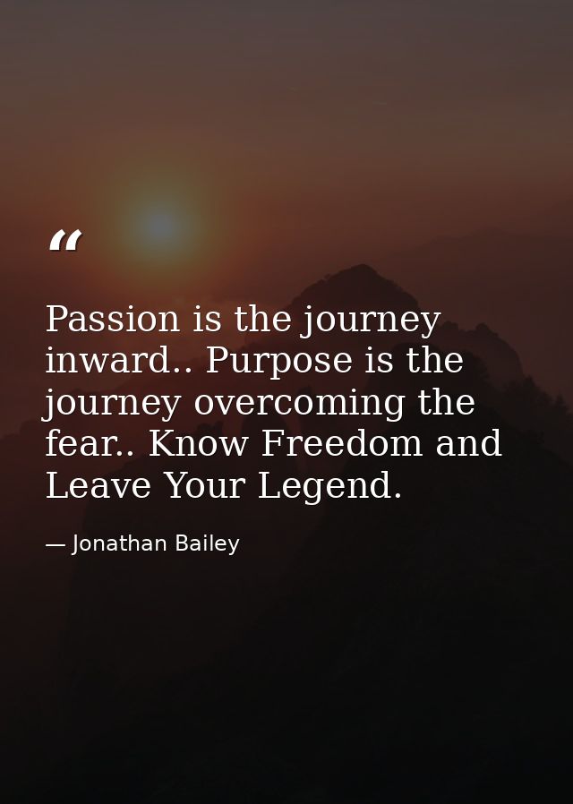 Passion is the journey inward.. Purpose is the journey overcoming the fear.. Know Freedom and Leave Your Legend. — Jonathan Bailey