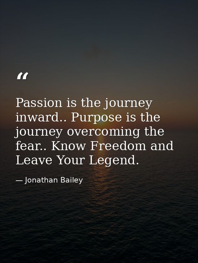 Passion is the journey inward.. Purpose is the journey overcoming the fear.. Know Freedom and Leave Your Legend. — Jonathan Bailey
