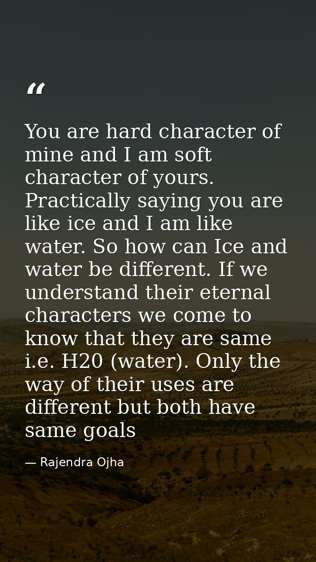 You are hard character of mine and I am soft character of yours. Practically saying you are like ice and I am like water — Rajendra Ojha