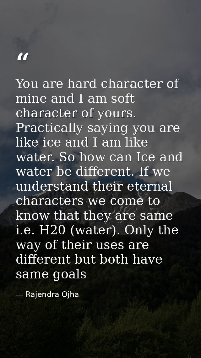 You are hard character of mine and I am soft character of yours. Practically saying you are like ice and I am like water — Rajendra Ojha
