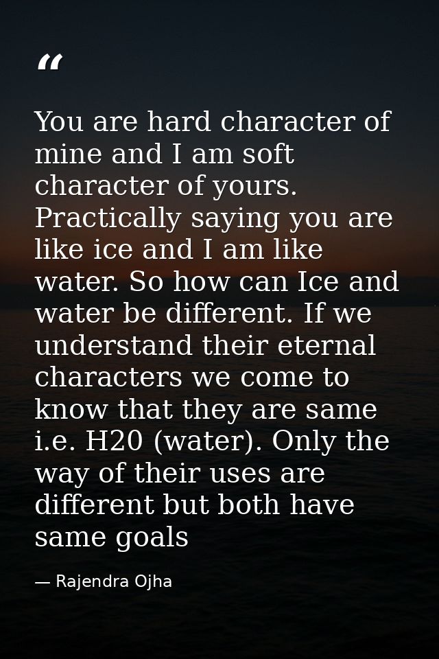 You are hard character of mine and I am soft character of yours. Practically saying you are like ice and I am like water — Rajendra Ojha