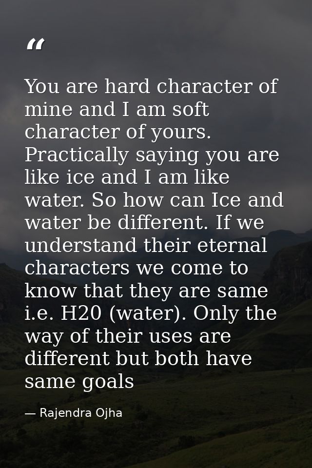 You are hard character of mine and I am soft character of yours. Practically saying you are like ice and I am like water — Rajendra Ojha