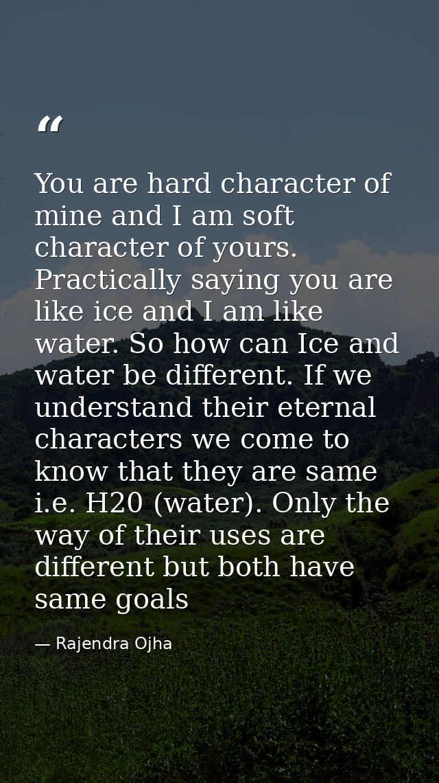 You are hard character of mine and I am soft character of yours. Practically saying you are like ice and I am like water — Rajendra Ojha