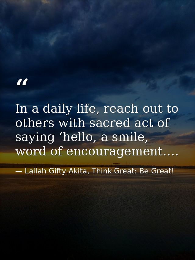 In a daily life, reach out to others with sacred act of saying ‘hello, a smile, word of encouragement…. — Lailah Gifty Akita, Think Great: Be Great!